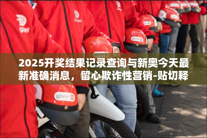 2025开奖结果记录查询与新奥今天最新准确消息，留心欺诈性营销-贴切释义、专家解读解释与落实
