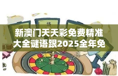 新澳门天天彩免费精准大全谜语跟2025全年免费资料大全，基础释义、专家解读解释与落实?抵制不实承诺危害