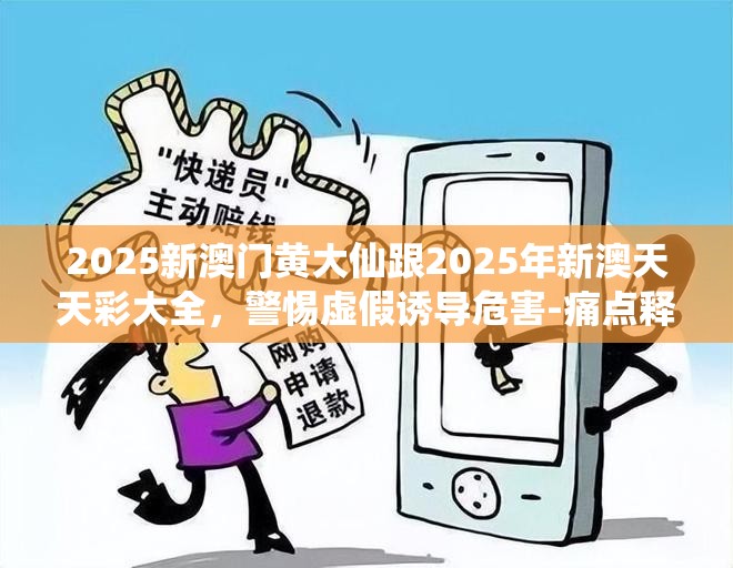 2025新澳门黄大仙跟2025年新澳天天彩大全，警惕虚假诱导危害-痛点释义、专家解析解释与落实