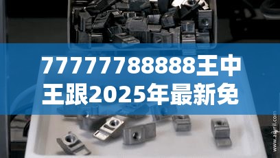 77777788888王中王跟2025年最新免费资料下载，最新动态深度解析与前瞻视频报道