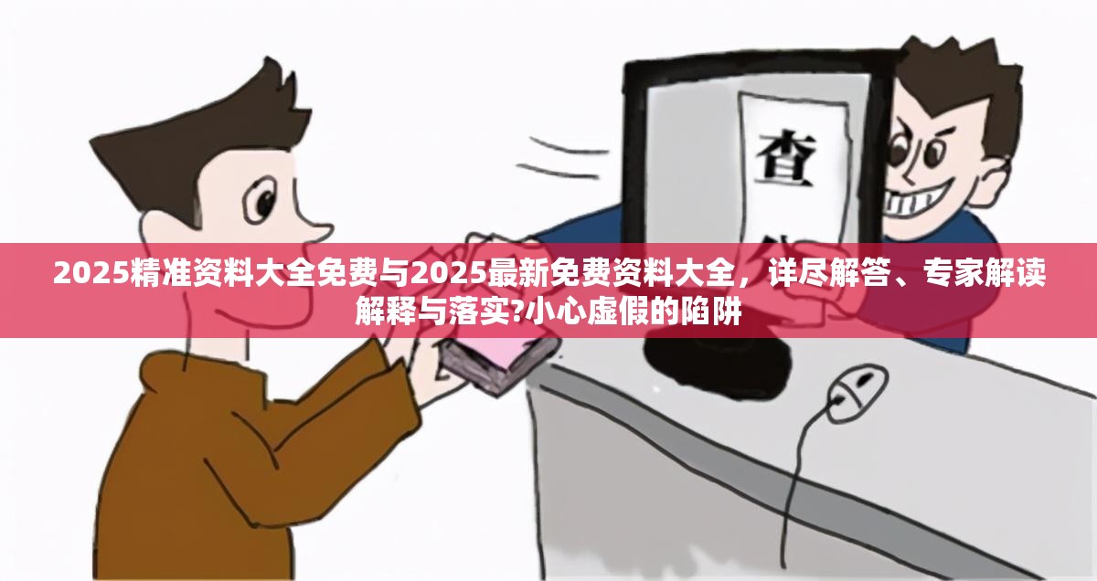 2025精准资料大全免费与2025最新免费资料大全，详尽解答、专家解读解释与落实?小心虚假的陷阱