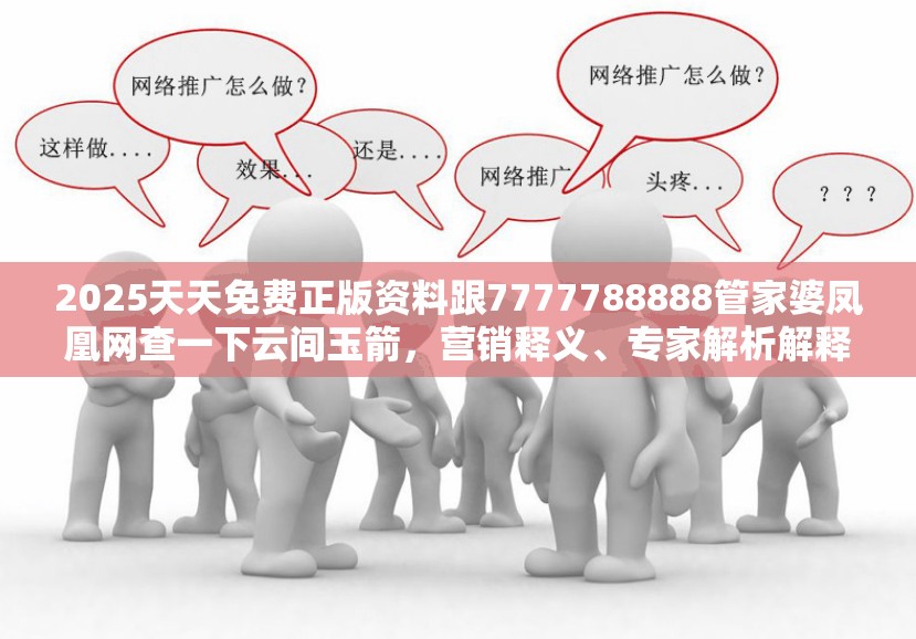 2025天天免费正版资料跟7777788888管家婆凤凰网查一下云间玉箭，营销释义、专家解析解释与落实,小心言过其实推广