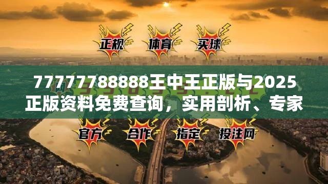 77777788888王中王正版与2025正版资料免费查询，实用剖析、专家解读解释与落实?