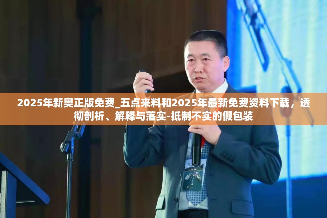 2025年新奥正版免费_五点来料和2025年最新免费资料下载，透彻剖析、解释与落实-抵制不实的假包装
