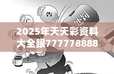 2025年天天彩资料大全跟7777788888管家婆老家丫，留心欺诈性营销-贴切释义、专家解读解释与落实