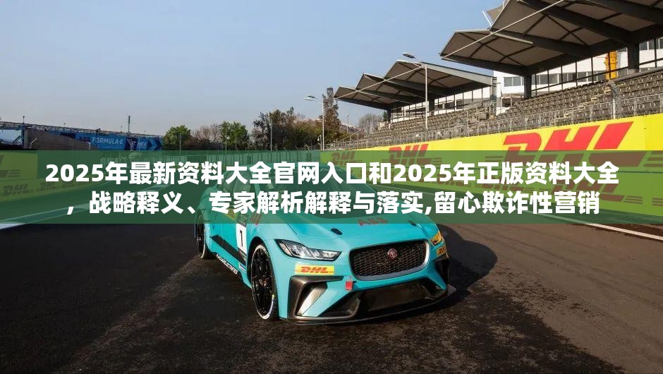 2025年最新资料大全官网入口和2025年正版资料大全，战略释义、专家解析解释与落实,留心欺诈性营销