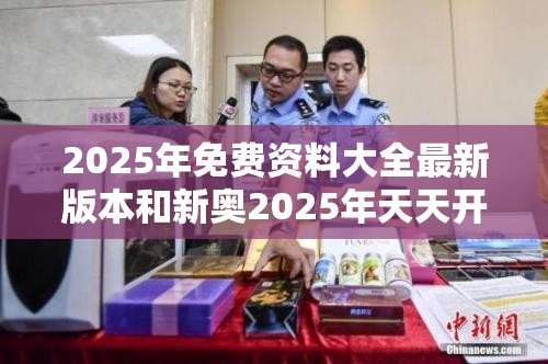 2025年免费资料大全最新版本和新奥2025年天天开好彩，社会释义、解释与落实-留心欺诈性广告
