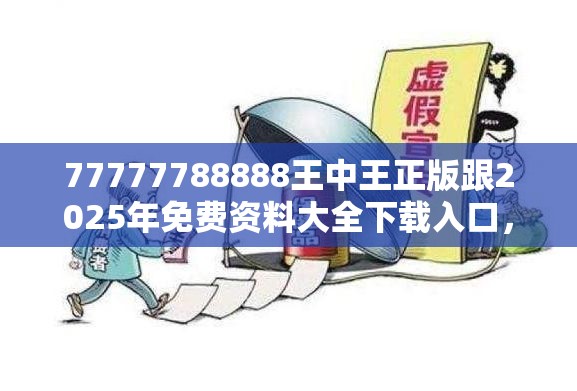 77777788888王中王正版跟2025年免费资料大全下载入口，警惕虚假诱导危害-痛点释义、专家解析解释与落实