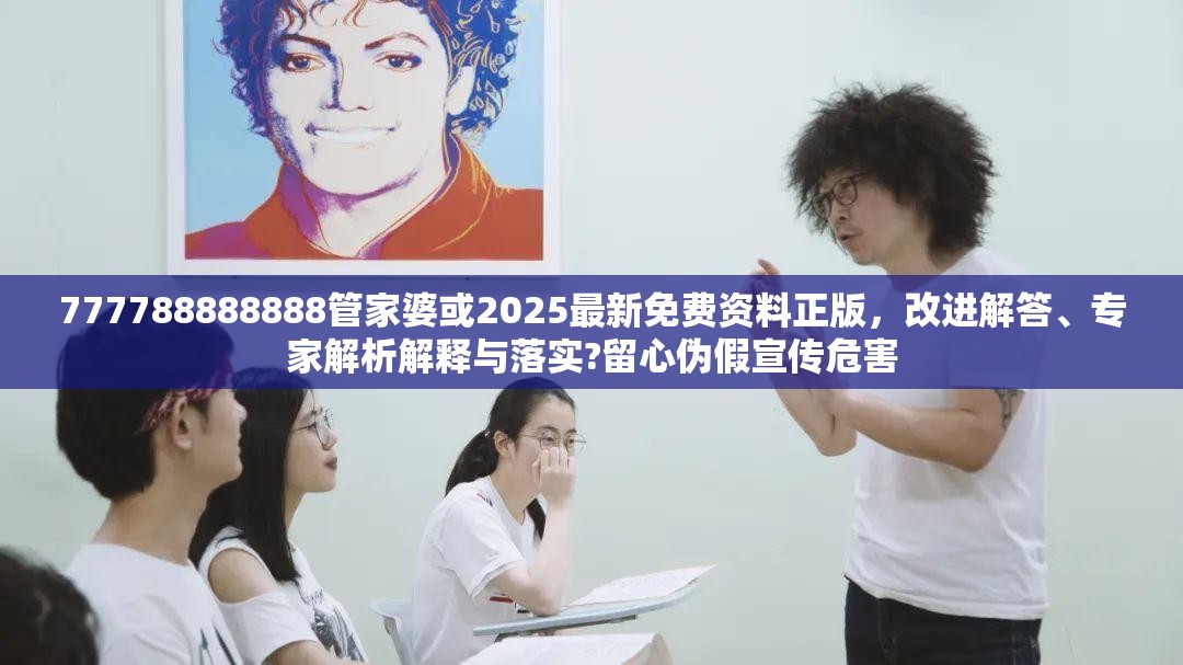 777788888888管家婆或2025最新免费资料正版，改进解答、专家解析解释与落实?留心伪假宣传危害